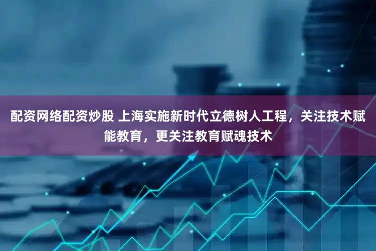 配资网络配资炒股 上海实施新时代立德树人工程，关注技术赋能教育，更关注教育赋魂技术