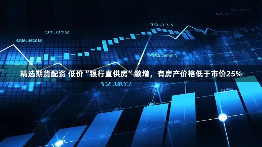 精选期货配资 低价“银行直供房”激增，有房产价格低于市价25%