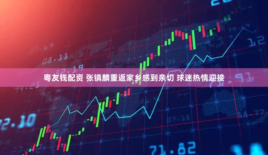 粤友钱配资 张镇麟重返家乡感到亲切 球迷热情迎接